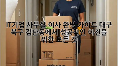 IT기업 사무실 이사 완벽 가이드: 대구 북구 검단동에서 성공적인 이전을 위한 모든 것